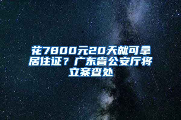 花7800元20天就可拿居住证？广东省公安厅将立案查处