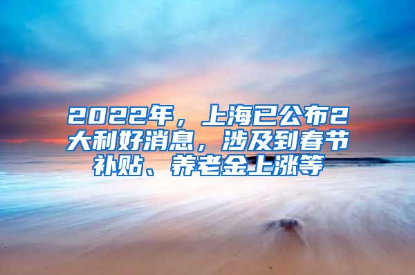 2022年，上海已公布2大利好消息，涉及到春节补贴、养老金上涨等