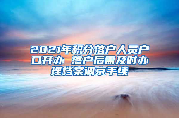 2021年积分落户人员户口开办 落户后需及时办理档案调京手续