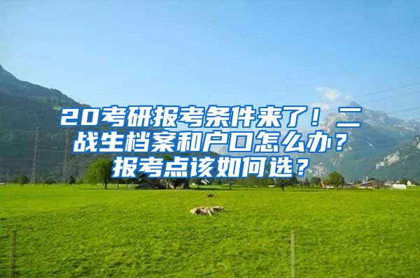 20考研报考条件来了！二战生档案和户口怎么办？报考点该如何选？