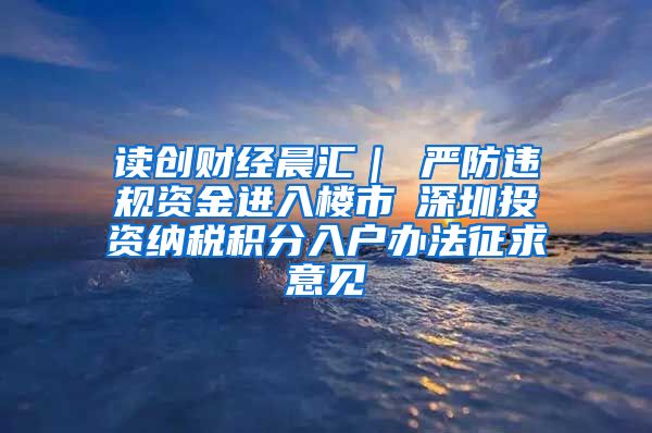 读创财经晨汇｜①严防违规资金进入楼市②深圳投资纳税积分入户办法征求意见