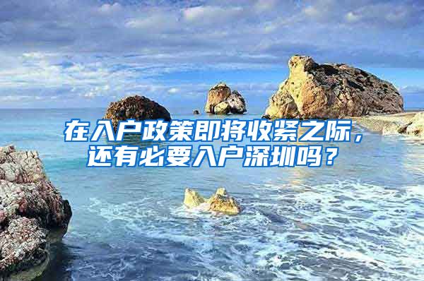 在入户政策即将收紧之际，还有必要入户深圳吗？