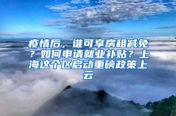 疫情后，谁可享房租减免？如何申请就业补贴？上海这个区启动重磅政策上云