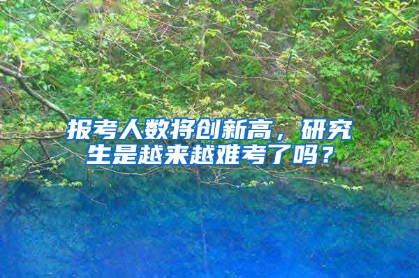 报考人数将创新高，研究生是越来越难考了吗？