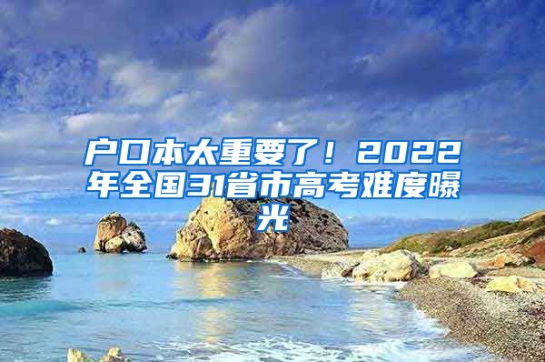 户口本太重要了！2022年全国31省市高考难度曝光