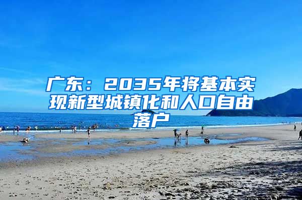 广东：2035年将基本实现新型城镇化和人口自由落户