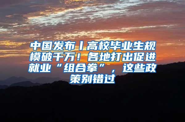 中国发布丨高校毕业生规模破千万！各地打出促进就业“组合拳”，这些政策别错过