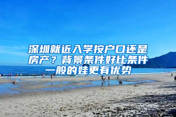 深圳就近入学按户口还是房产？背景条件好比条件一般的娃更有优势