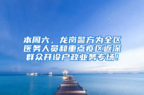 本周六，龙岗警方为全区医务人员和重点疫区返深群众开设户政业务专场！