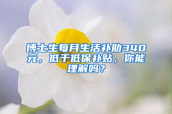 博士生每月生活补助340元，低于低保补贴，你能理解吗？