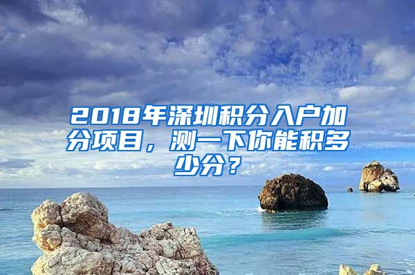 2018年深圳积分入户加分项目，测一下你能积多少分？