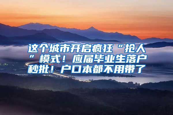 这个城市开启疯狂“抢人”模式！应届毕业生落户秒批！户口本都不用带了