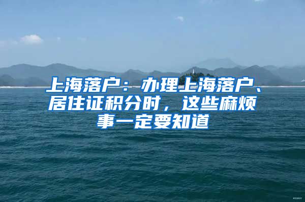 上海落户：办理上海落户、居住证积分时，这些麻烦事一定要知道