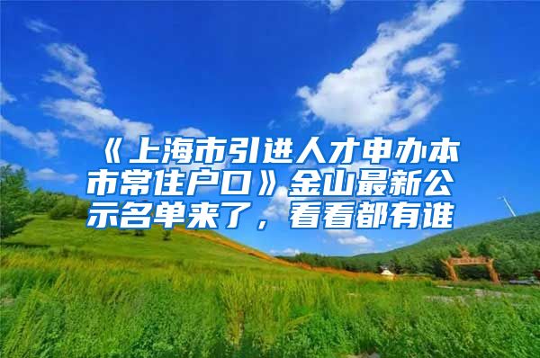 《上海市引进人才申办本市常住户口》金山最新公示名单来了，看看都有谁