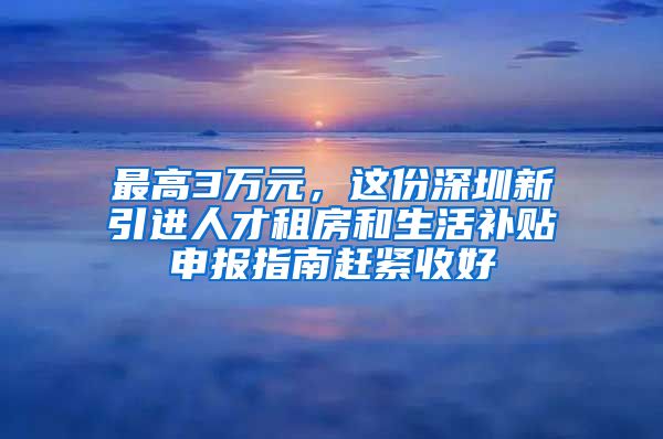 最高3万元，这份深圳新引进人才租房和生活补贴申报指南赶紧收好