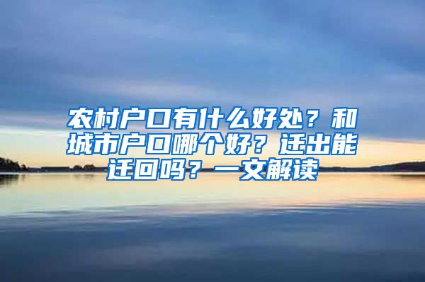 农村户口有什么好处？和城市户口哪个好？迁出能迁回吗？一文解读