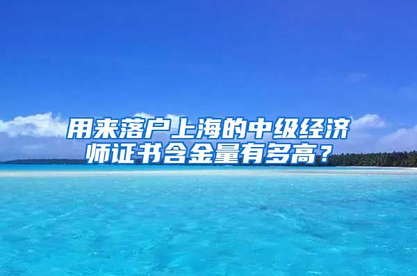 用来落户上海的中级经济师证书含金量有多高？