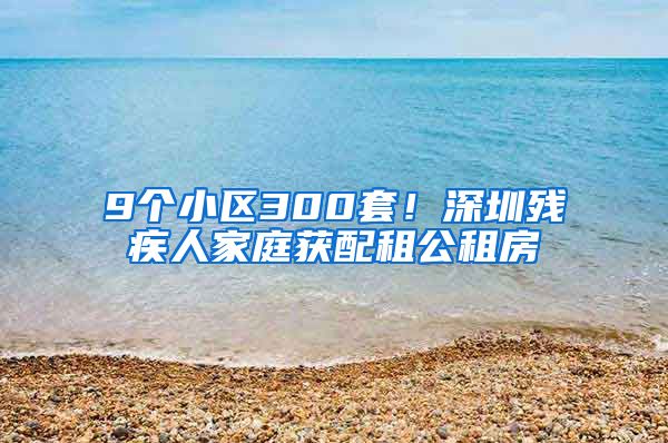 9个小区300套！深圳残疾人家庭获配租公租房