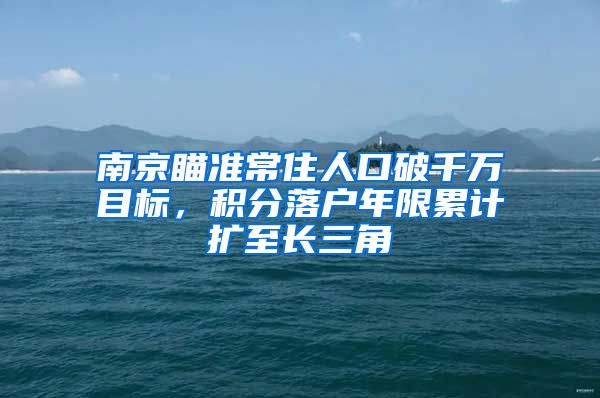 南京瞄准常住人口破千万目标，积分落户年限累计扩至长三角