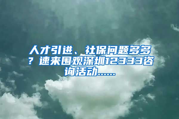 人才引进、社保问题多多？速来围观深圳12333咨询活动......