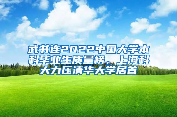 武书连2022中国大学本科毕业生质量榜，上海科大力压清华大学居首