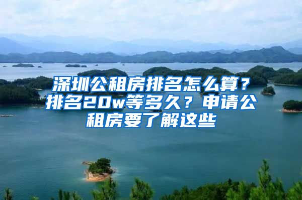 深圳公租房排名怎么算？排名20w等多久？申请公租房要了解这些