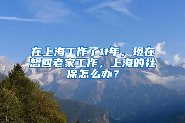 在上海工作了11年，现在想回老家工作，上海的社保怎么办？