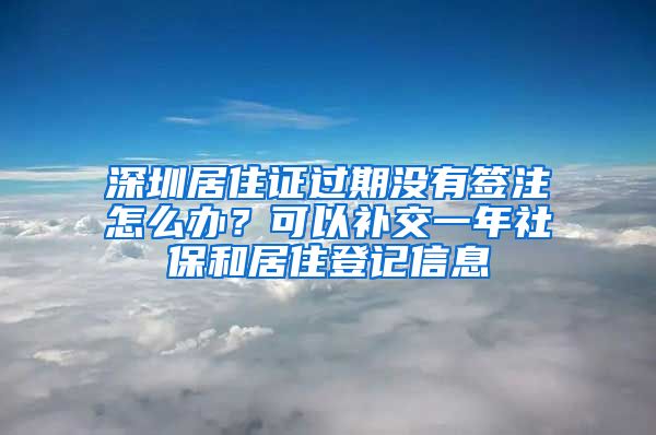 深圳居住证过期没有签注怎么办？可以补交一年社保和居住登记信息