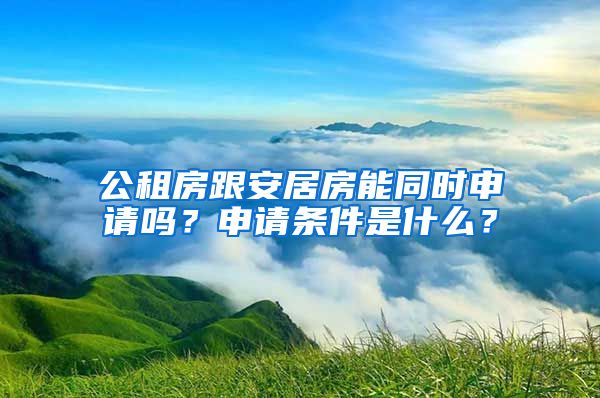 公租房跟安居房能同时申请吗？申请条件是什么？