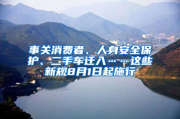 事关消费者、人身安全保护、二手车迁入……这些新规8月1日起施行