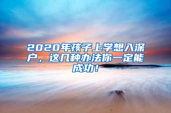 2020年孩子上学想入深户，这几种办法你一定能成功！