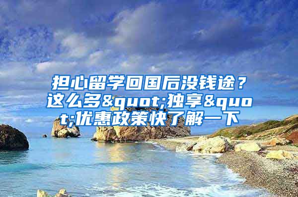 担心留学回国后没钱途？这么多"独享"优惠政策快了解一下