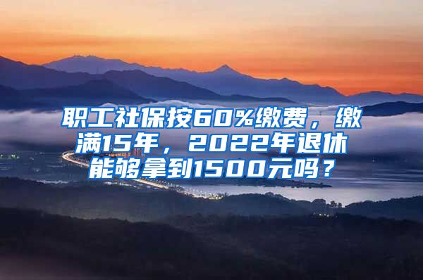 职工社保按60%缴费，缴满15年，2022年退休能够拿到1500元吗？