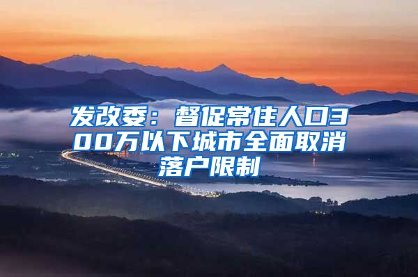 发改委：督促常住人口300万以下城市全面取消落户限制