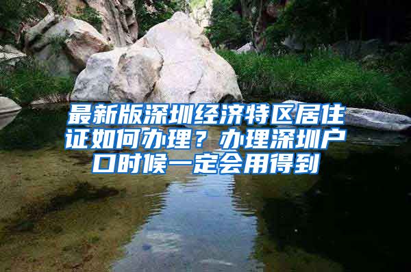 最新版深圳经济特区居住证如何办理？办理深圳户口时候一定会用得到