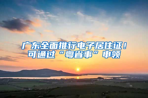 广东全面推行电子居住证！可通过“粤省事”申领