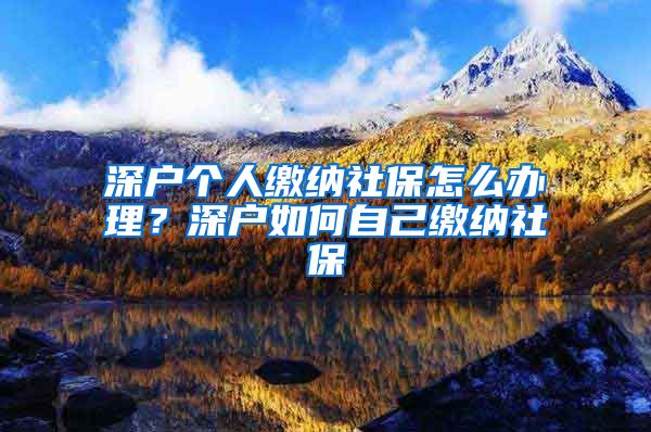 深户个人缴纳社保怎么办理？深户如何自己缴纳社保