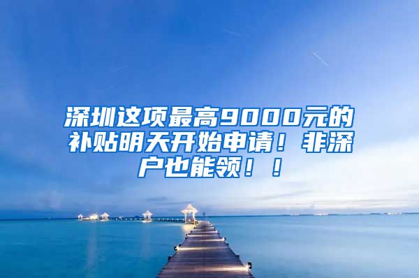 深圳这项最高9000元的补贴明天开始申请！非深户也能领！！