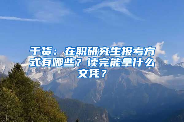 干货：在职研究生报考方式有哪些？读完能拿什么文凭？