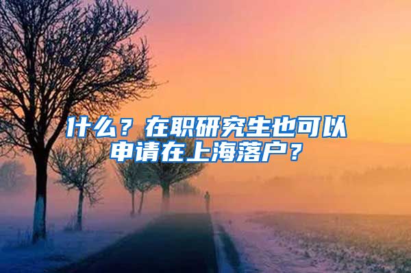 什么？在职研究生也可以申请在上海落户？