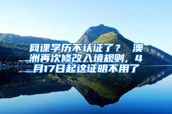 网课学历不认证了？ 澳洲再次修改入境规则, 4月17日起这证明不用了