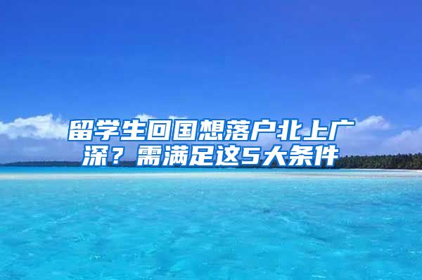 留学生回国想落户北上广深？需满足这5大条件