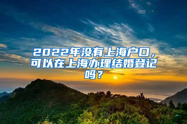 2022年没有上海户口，可以在上海办理结婚登记吗？