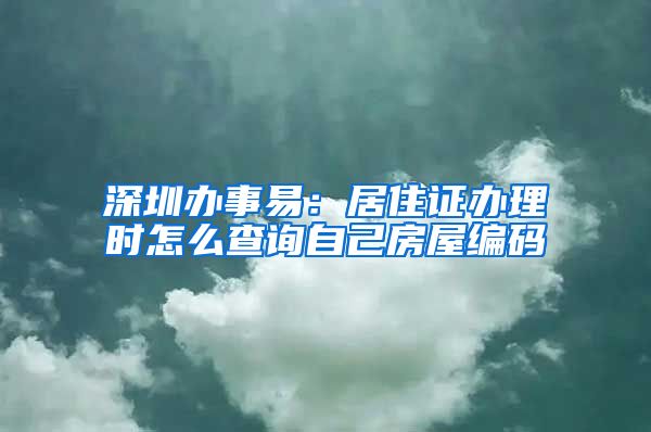 深圳办事易：居住证办理时怎么查询自己房屋编码