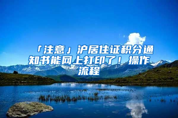 「注意」沪居住证积分通知书能网上打印了！操作流程→