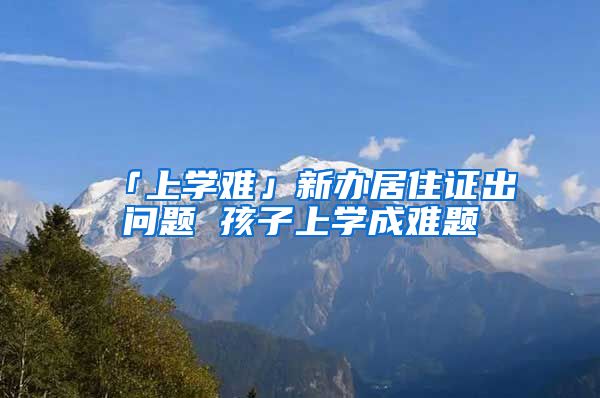 「上学难」新办居住证出问题 孩子上学成难题