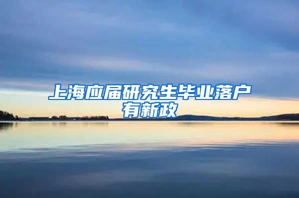 上海应届研究生毕业落户有新政