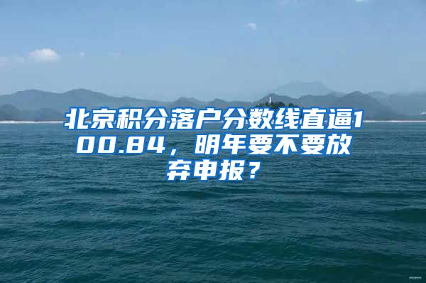 北京积分落户分数线直逼100.84，明年要不要放弃申报？