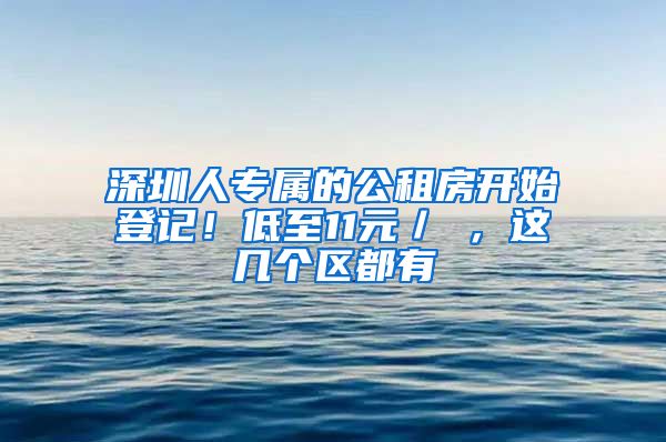 深圳人专属的公租房开始登记！低至11元／㎡，这几个区都有