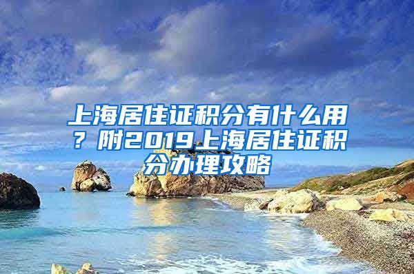 上海居住证积分有什么用？附2019上海居住证积分办理攻略